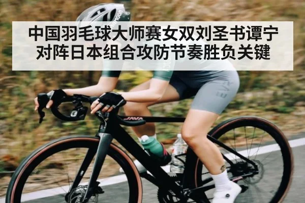 中国羽毛球大师赛女双刘圣书谭宁对阵日本组合攻防节奏胜负关键