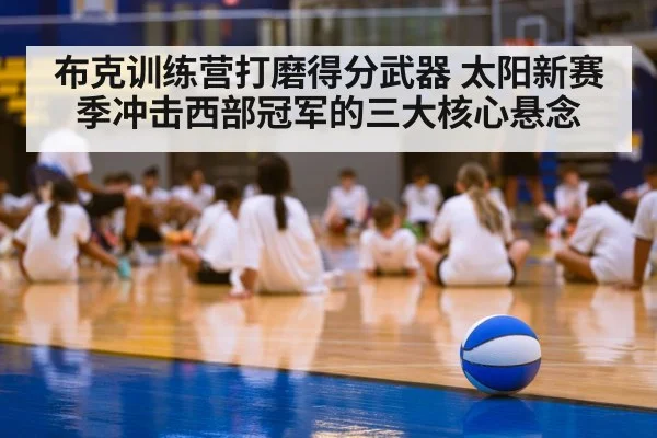 布克训练营打磨得分武器 太阳新赛季冲击西部冠军的三大核心悬念