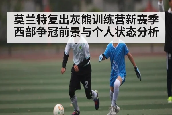 莫兰特复出灰熊训练营新赛季西部争冠前景与个人状态分析