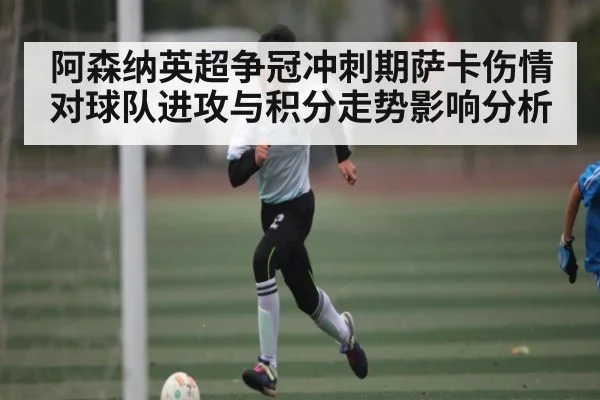 阿森纳英超争冠冲刺期萨卡伤情对球队进攻与积分走势影响分析