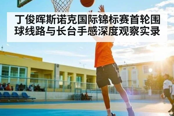 丁俊晖斯诺克国际锦标赛首轮围球线路与长台手感深度观察实录