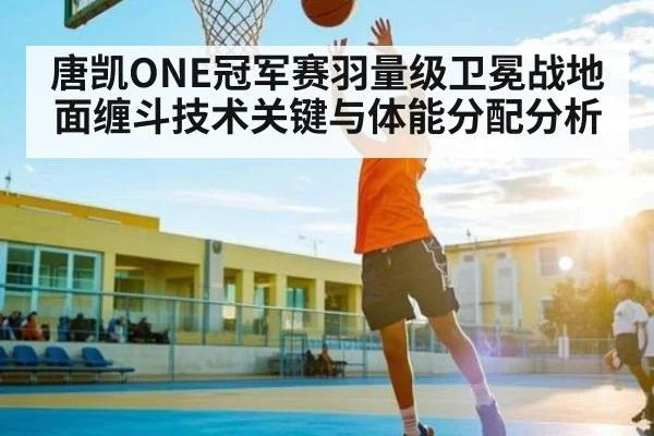 唐凯ONE冠军赛羽量级卫冕战地面缠斗技术关键与体能分配分析