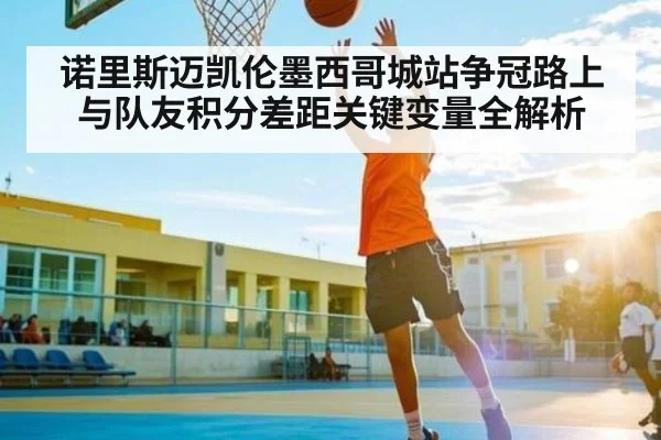 诺里斯迈凯伦墨西哥城站争冠路上与队友积分差距关键变量全解析