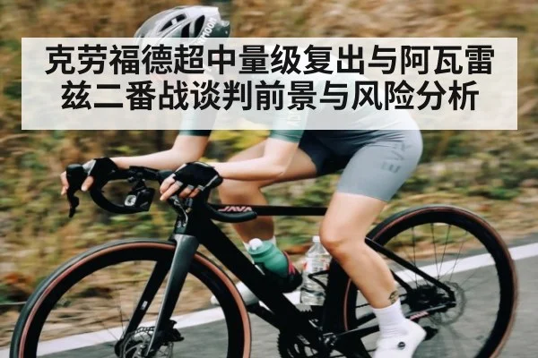 克劳福德超中量级复出与阿瓦雷兹二番战谈判前景与风险分析